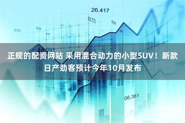 正规的配资网站 采用混合动力的小型SUV！新款日产劲客预计今年10月发布