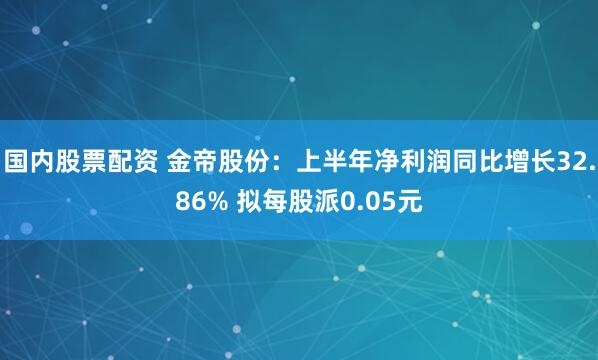 国内股票配资 金帝股份：上半年净利润同比增长32.86% 拟每股派0.05元
