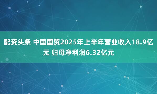 配资头条 中国国贸2025年上半年营业收入18.9亿元 归母净利润6.32亿元