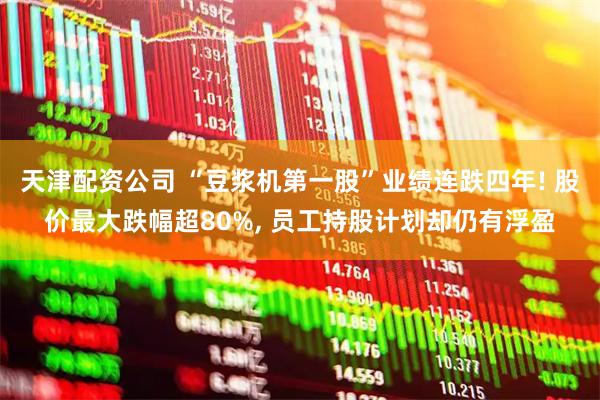 天津配资公司 “豆浆机第一股”业绩连跌四年! 股价最大跌幅超80%, 员工持股计划却仍有浮盈