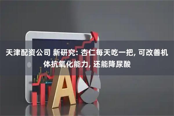 天津配资公司 新研究: 杏仁每天吃一把, 可改善机体抗氧化能力, 还能降尿酸
