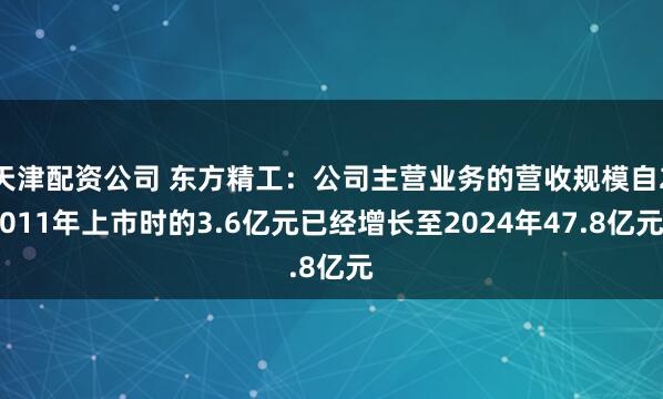 天津配资公司 东方精工：公司主营业务的营收规模自2011年上市时的3.6亿元已经增长至2024年47.8亿元