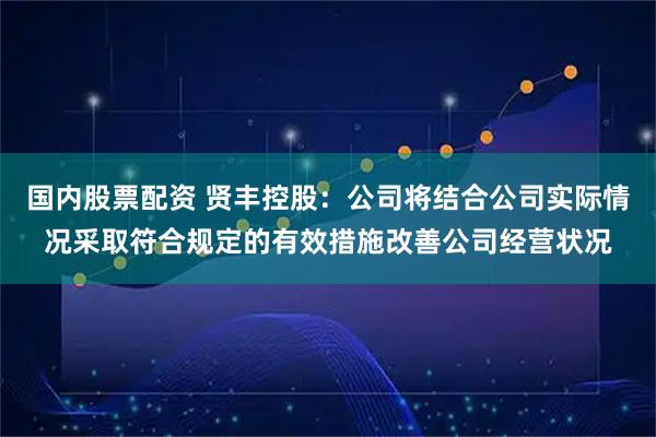 国内股票配资 贤丰控股：公司将结合公司实际情况采取符合规定的有效措施改善公司经营状况