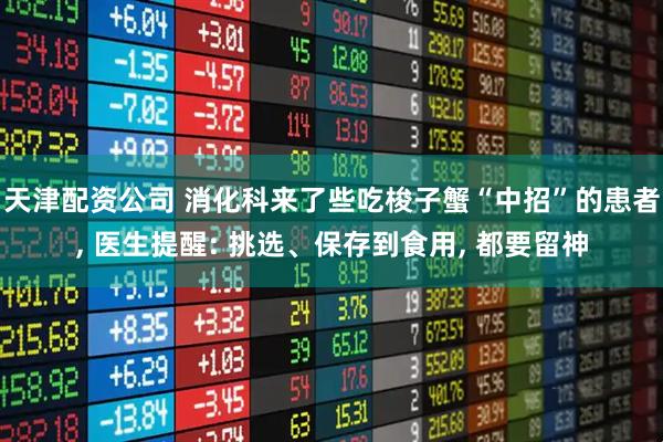 天津配资公司 消化科来了些吃梭子蟹“中招”的患者, 医生提醒: 挑选、保存到食用, 都要留神