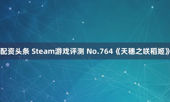 配资头条 Steam游戏评测 No.764《天穗之咲稻姬》