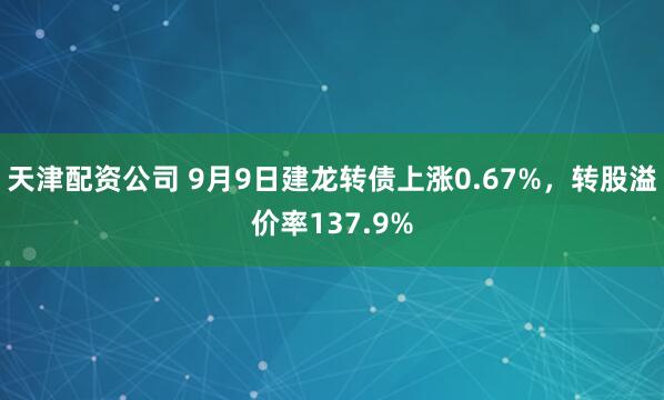 天津配资公司 9月9日建龙转债上涨0.67%,转股溢价率137.9%