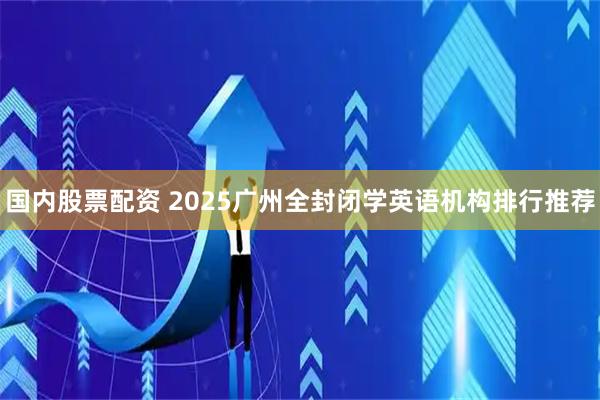 国内股票配资 2025广州全封闭学英语机构排行推荐