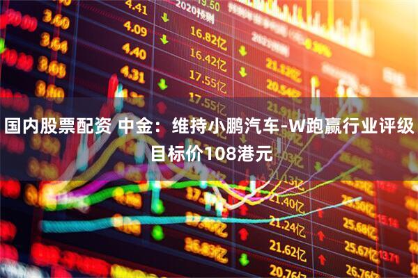 国内股票配资 中金：维持小鹏汽车-W跑赢行业评级 目标价108港元