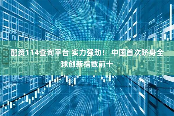 配资114查询平台 实力强劲！&#32;中国首次跻身全球创新指数前十