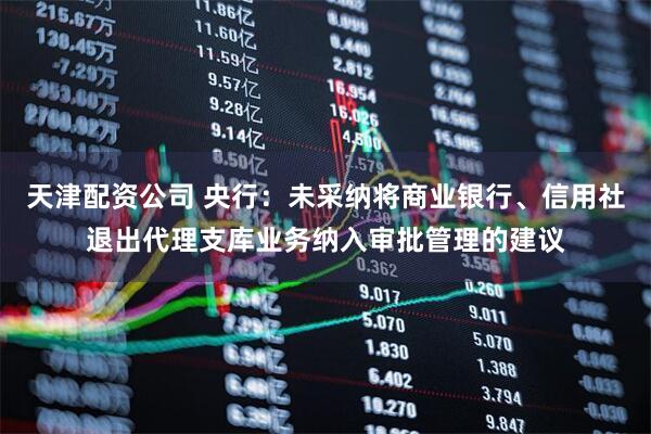 天津配资公司 央行:未采纳将商业银行、信用社退出代理支库业务纳入审批管理的建议