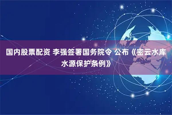 国内股票配资 李强签署国务院令 公布《密云水库水源保护条例》