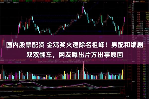国内股票配资 金鸡奖火速除名祖峰！男配和编剧双双翻车，网友曝出片方出事原因