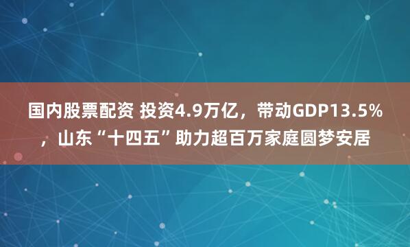 国内股票配资 投资4.9万亿，带动GDP13.5%，山东“十四五”助力超百万家庭圆梦安居