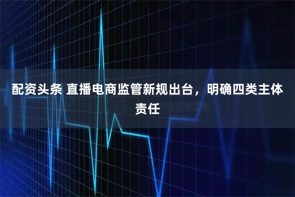 配资头条 直播电商监管新规出台，明确四类主体责任