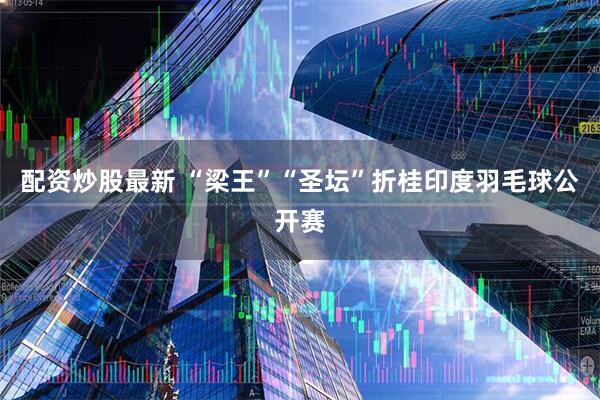配资炒股最新 “梁王”“圣坛”折桂印度羽毛球公开赛