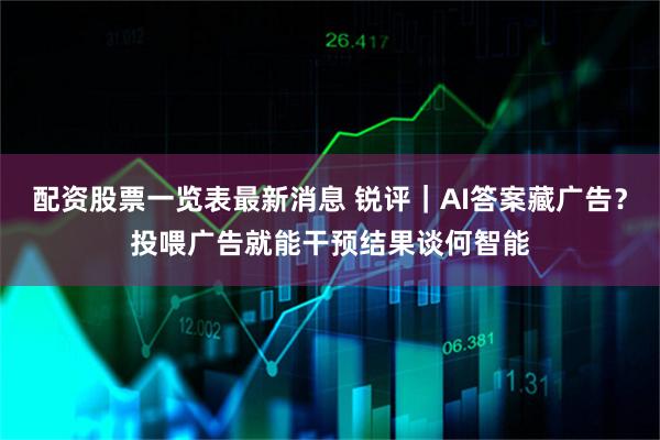 配资股票一览表最新消息 锐评｜AI答案藏广告？投喂广告就能干预结果谈何智能