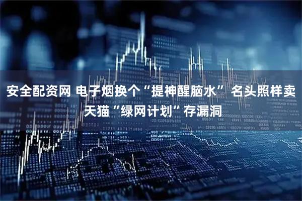 安全配资网 电子烟换个“提神醒脑水” 名头照样卖 天猫“绿网计划”存漏洞