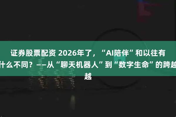 证券股票配资 2026年了，“AI陪伴”和以往有什么不同？——从“聊天机器人”到“数字生命”的跨越