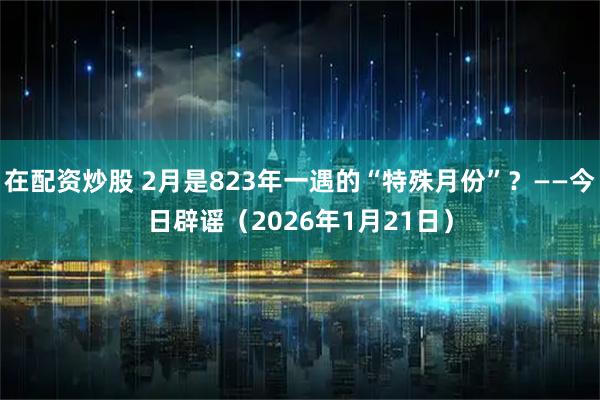 在配资炒股 2月是823年一遇的“特殊月份”？——今日辟谣（2026年1月21日）