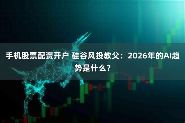 手机股票配资开户 硅谷风投教父：2026年的AI趋势是什么？
