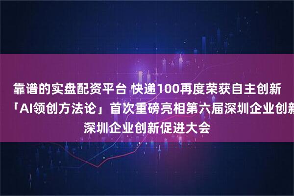 靠谱的实盘配资平台 快递100再度荣获自主创新标杆企业，「AI领创方法论」首次重磅亮相第六届深圳企业创新促进大会
