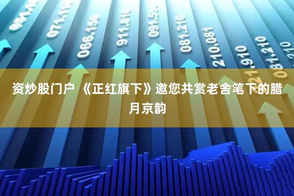 资炒股门户 《正红旗下》邀您共赏老舍笔下的腊月京韵