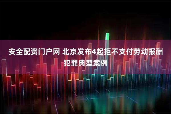 安全配资门户网 北京发布4起拒不支付劳动报酬犯罪典型案例