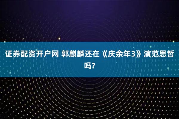 证券配资开户网 郭麒麟还在《庆余年3》演范思哲吗?