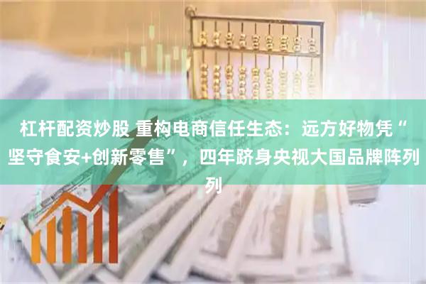 杠杆配资炒股 重构电商信任生态：远方好物凭“坚守食安+创新零售”，四年跻身央视大国品牌阵列