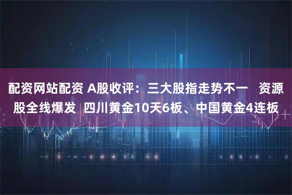 配资网站配资 A股收评：三大股指走势不一   资源股全线爆发  四川黄金10天6板、中国黄金4连板