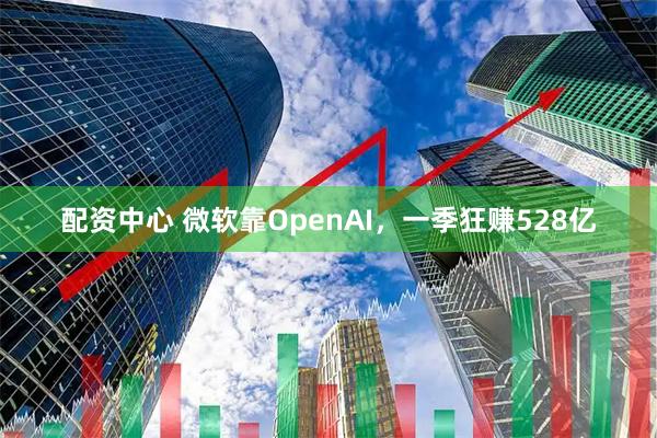 配资中心 微软靠OpenAI，一季狂赚528亿