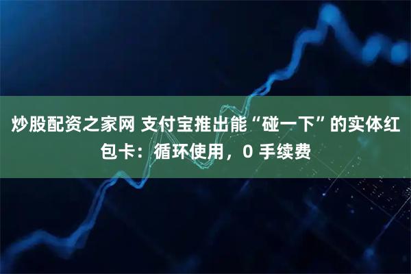 炒股配资之家网 支付宝推出能“碰一下”的实体红包卡：循环使用，0 手续费