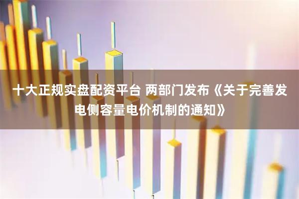 十大正规实盘配资平台 两部门发布《关于完善发电侧容量电价机制的通知》