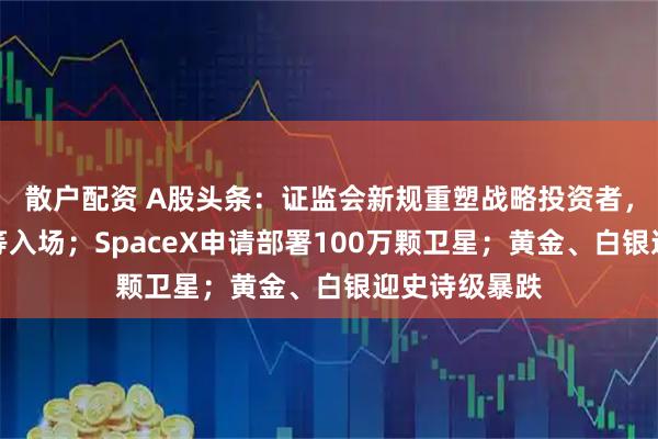 散户配资 A股头条：证监会新规重塑战略投资者，社保、险资等入场；SpaceX申请部署100万颗卫星；黄金、白银迎史诗级暴跌