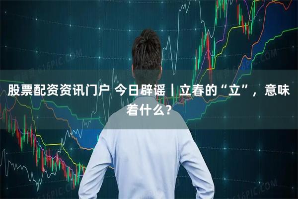 股票配资资讯门户 今日辟谣｜立春的“立”，意味着什么？