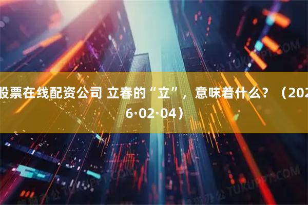 股票在线配资公司 立春的“立”，意味着什么？（2026·02·04）