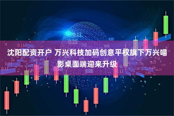 沈阳配资开户 万兴科技加码创意平权旗下万兴喵影桌面端迎来升级