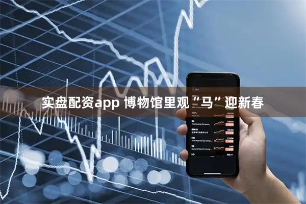 实盘配资app 博物馆里观“马”迎新春