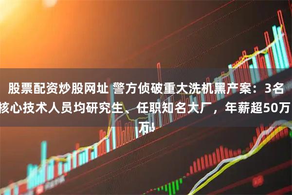 股票配资炒股网址 警方侦破重大洗机黑产案：3名核心技术人员均研究生、任职知名大厂，年薪超50万!
