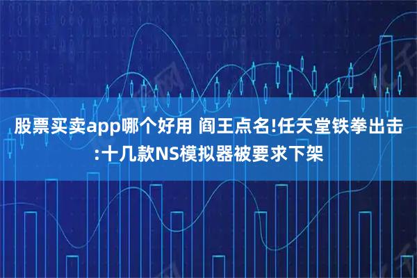 股票买卖app哪个好用 阎王点名!任天堂铁拳出击:十几款NS模拟器被要求下架