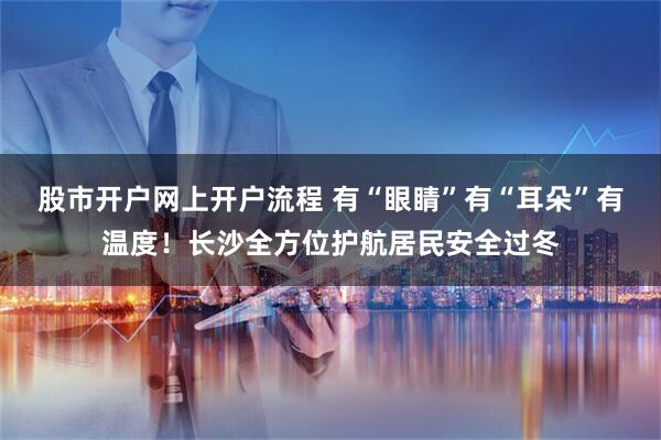 股市开户网上开户流程 有“眼睛”有“耳朵”有温度！长沙全方位护航居民安全过冬