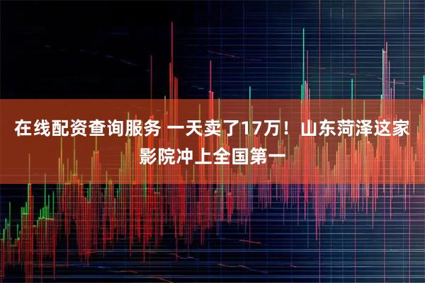 在线配资查询服务 一天卖了17万！山东菏泽这家影院冲上全国第一