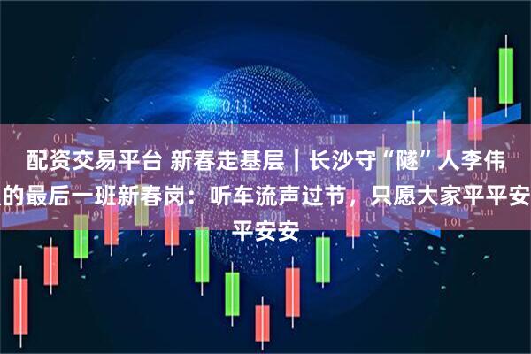 配资交易平台 新春走基层｜长沙守“隧”人李伟强的最后一班新春岗：听车流声过节，只愿大家平平安安