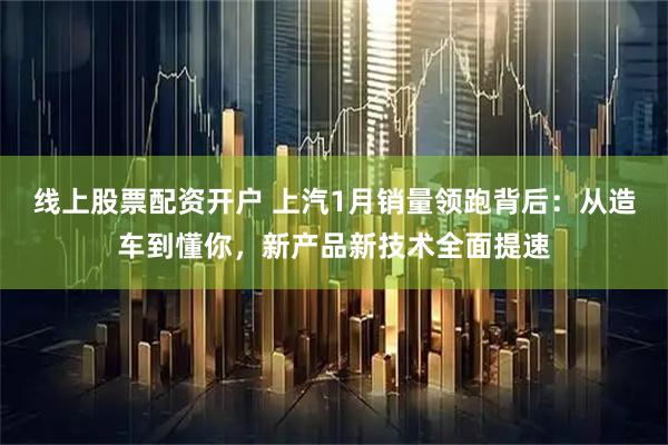 线上股票配资开户 上汽1月销量领跑背后：从造车到懂你，新产品新技术全面提速
