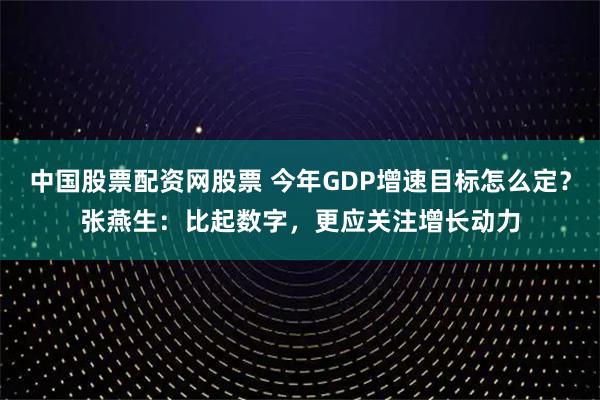 中国股票配资网股票 今年GDP增速目标怎么定？张燕生：比起数字，更应关注增长动力