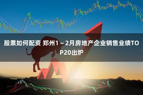 股票如何配资 郑州1～2月房地产企业销售业绩TOP20出炉
