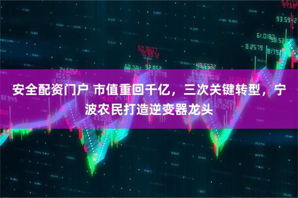 安全配资门户 市值重回千亿，三次关键转型，宁波农民打造逆变器龙头