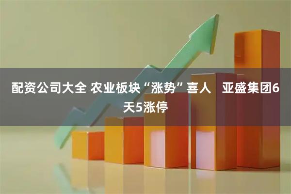 配资公司大全 农业板块“涨势”喜人   亚盛集团6天5涨停