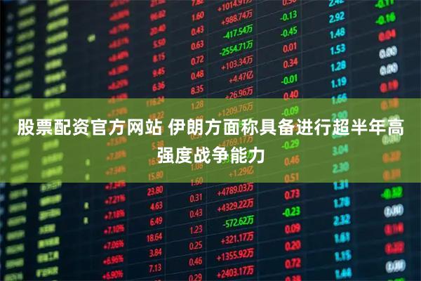 股票配资官方网站 伊朗方面称具备进行超半年高强度战争能力