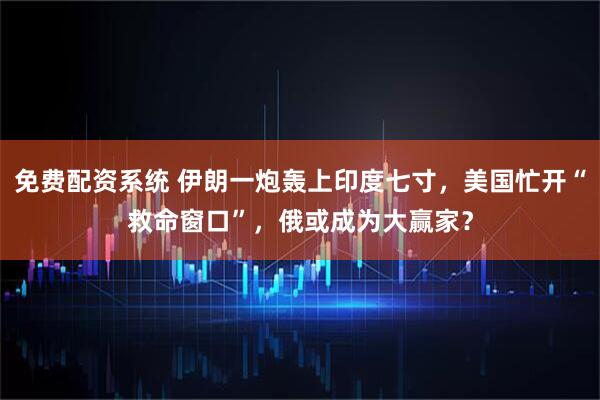 免费配资系统 伊朗一炮轰上印度七寸，美国忙开“救命窗口”，俄或成为大赢家？